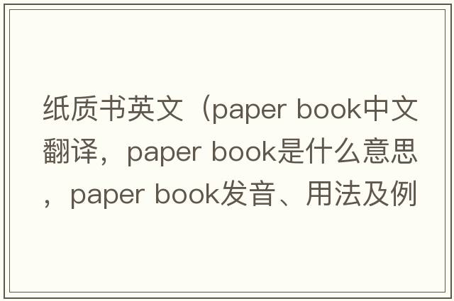 紙質(zhì)書英文（paper book中文翻譯，paper book是什么意思，paper book發(fā)音、用法及例句）