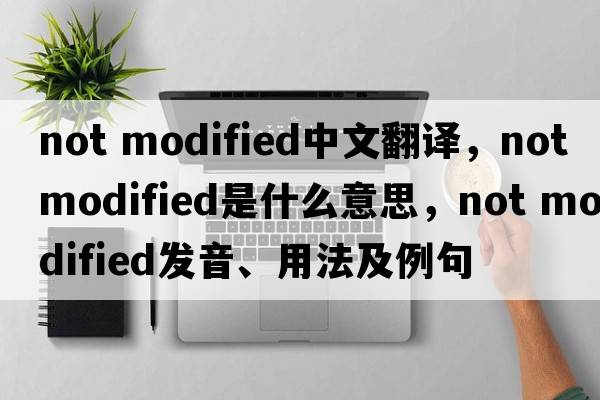 not modified中文翻譯，not modified是什么意思，not modified發(fā)音、用法及例句