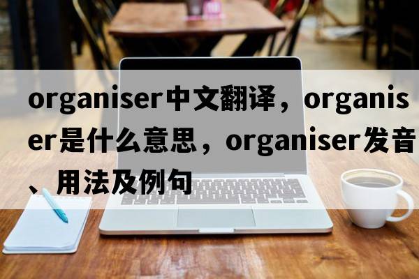 organiser中文翻譯，organiser是什么意思，organiser發(fā)音、用法及例句