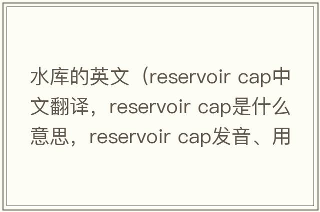 水庫的英文（reservoir cap中文翻譯，reservoir cap是什么意思，reservoir cap發(fā)音、用法及例句）