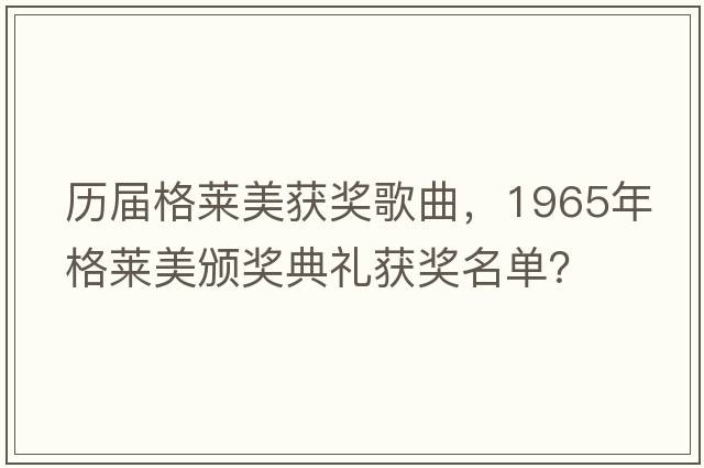 歷屆格萊美獲獎(jiǎng)歌曲，1965年格萊美頒獎(jiǎng)典禮獲獎(jiǎng)名單？