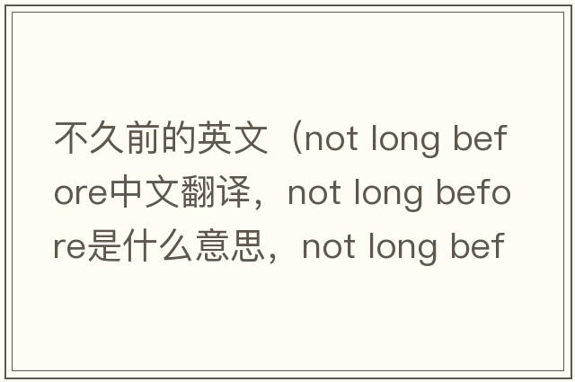 不久前的英文（not long before中文翻譯，not long before是什么意思，not long before發(fā)音、用法及例句）