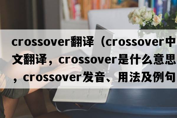 crossover翻譯（crossover中文翻譯，crossover是什么意思，crossover發(fā)音、用法及例句）