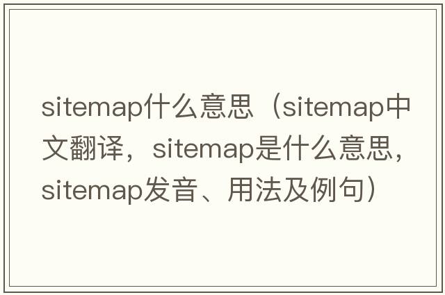 sitemap什么意思（sitemap中文翻譯，sitemap是什么意思，sitemap發(fā)音、用法及例句）