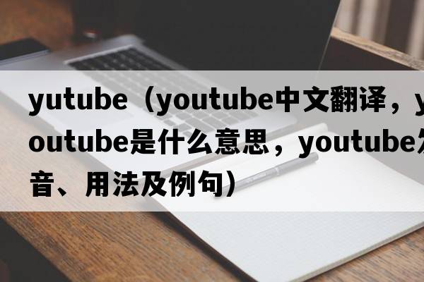 yutube（YouTube中文翻譯，YouTube是什么意思，YouTube發(fā)音、用法及例句）