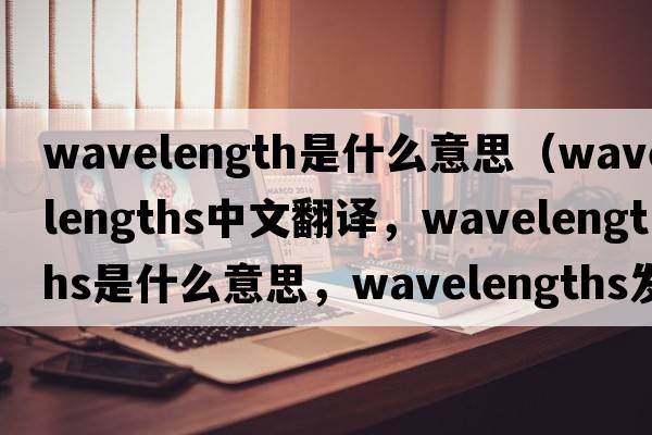 wavelength是什么意思（wavelengths中文翻譯，wavelengths是什么意思，wavelengths發(fā)音、用法及例句）