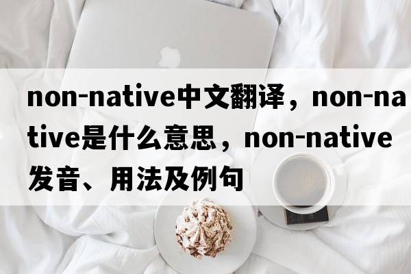non-native中文翻譯，non-native是什么意思，non-native發(fā)音、用法及例句