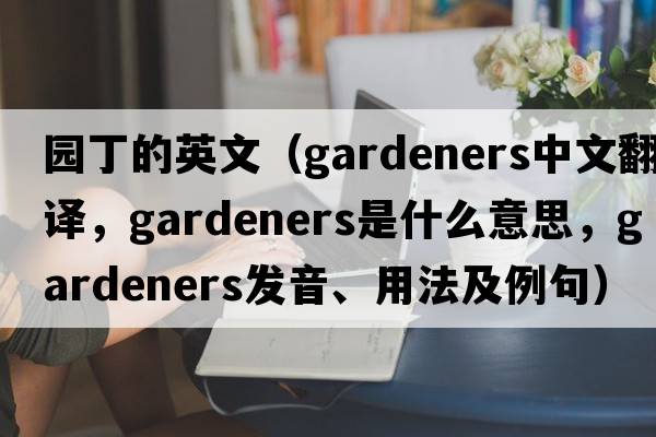 園丁的英文（gardeners中文翻譯，gardeners是什么意思，gardeners發(fā)音、用法及例句）