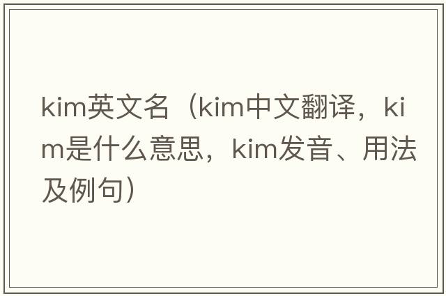 kim英文名（KIM中文翻譯，KIM是什么意思，KIM發(fā)音、用法及例句）