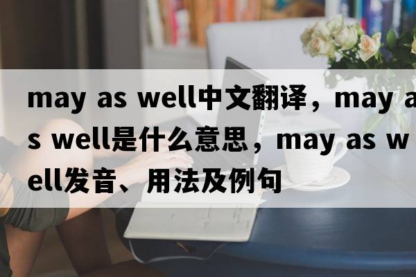 may as well中文翻譯，may as well是什么意思，may as well發(fā)音、用法及例句