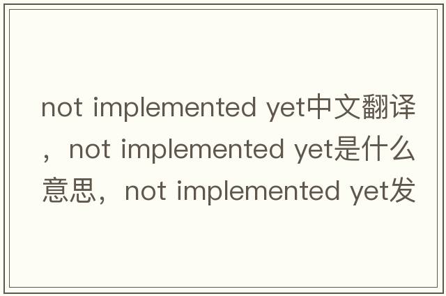 not implemented yet中文翻譯，not implemented yet是什么意思，not implemented yet發(fā)音、用法及例句
