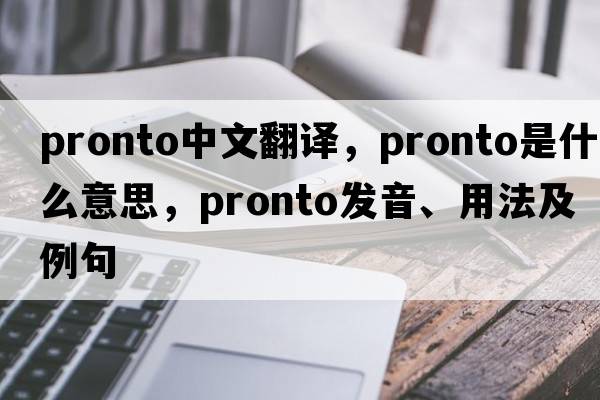 pronto中文翻譯，pronto是什么意思，pronto發(fā)音、用法及例句