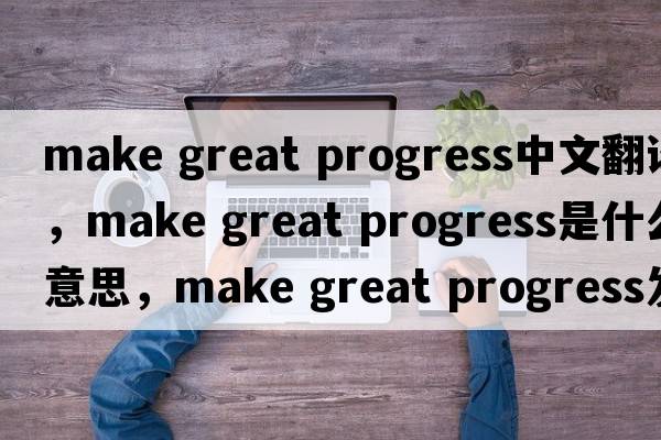 make great progress中文翻譯，make great progress是什么意思，make great progress發(fā)音、用法及例句