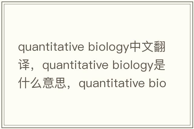 quantitative biology中文翻譯，quantitative biology是什么意思，quantitative biology發(fā)音、用法及例句