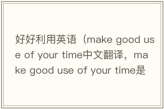 好好利用英語（make good use of your time中文翻譯，make good use of your time是什么意思，make good use of your time發(fā)音、用