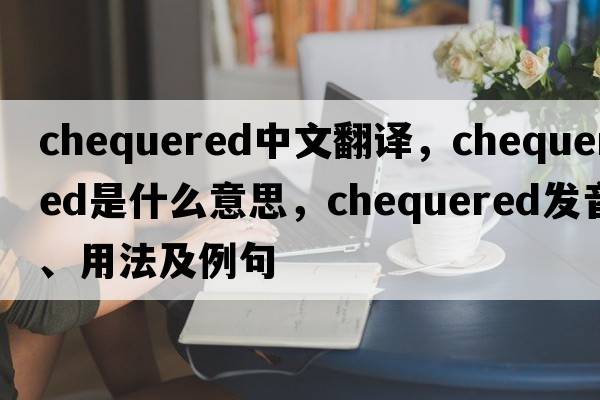 chequered中文翻譯，chequered是什么意思，chequered發(fā)音、用法及例句