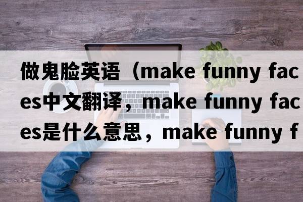 做鬼臉英語（make funny faces中文翻譯，make funny faces是什么意思，make funny faces發(fā)音、用法及例句）