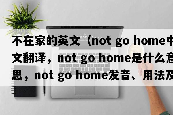 不在家的英文（not go home中文翻譯，not go home是什么意思，not go home發(fā)音、用法及例句）