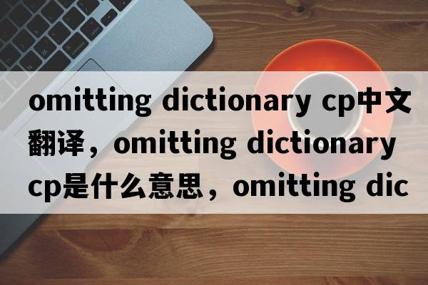 omitting dictionary cp中文翻譯，omitting dictionary cp是什么意思，omitting dictionary cp發(fā)音、用法及例句