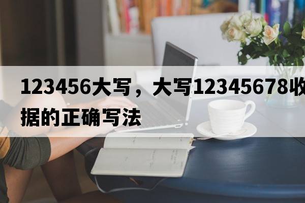 123456大寫，大寫12345678收據(jù)的正確寫法