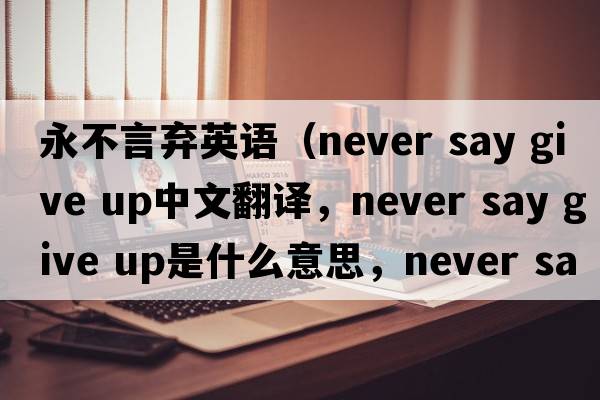 永不言棄英語（never say give up中文翻譯，never say give up是什么意思，never say give up發(fā)音、用法及例句）