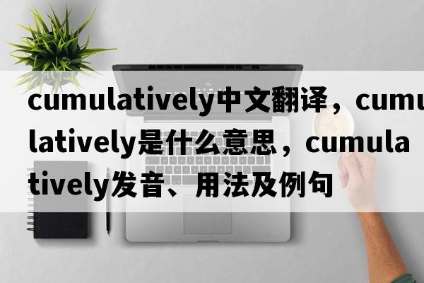cumulatively中文翻譯，cumulatively是什么意思，cumulatively發(fā)音、用法及例句