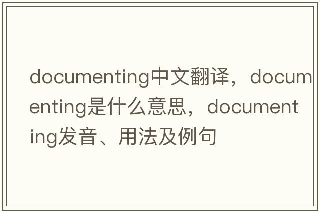 documenting中文翻譯，documenting是什么意思，documenting發(fā)音、用法及例句