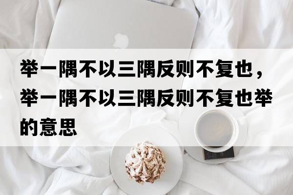舉一隅不以三隅反則不復(fù)也，舉一隅不以三隅反則不復(fù)也舉的意思