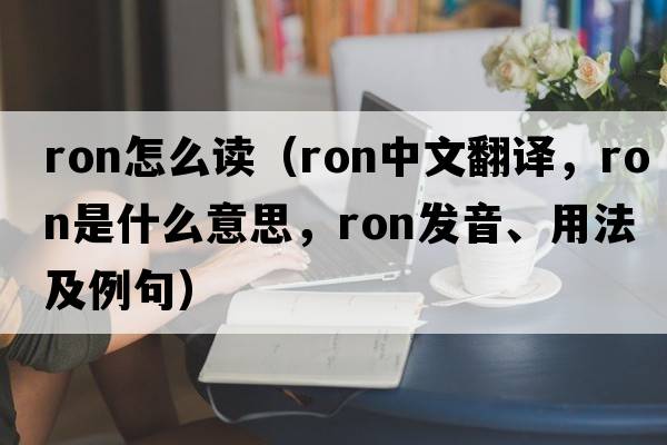 ron怎么讀（RON中文翻譯，RON是什么意思，RON發(fā)音、用法及例句）