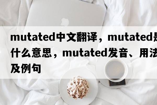mutated中文翻譯，mutated是什么意思，mutated發(fā)音、用法及例句