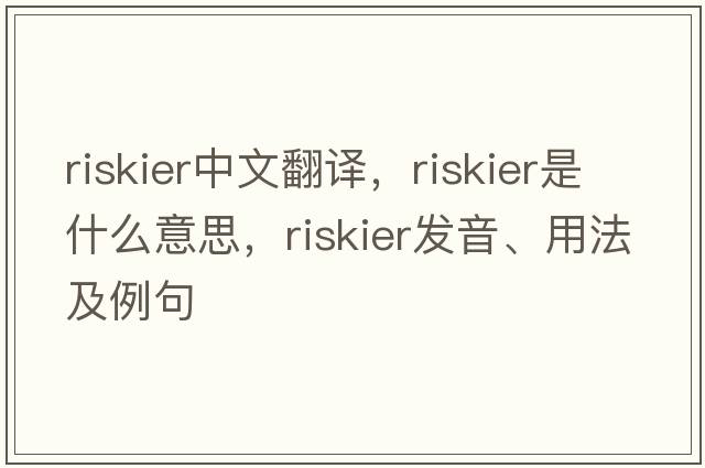 riskier中文翻譯，riskier是什么意思，riskier發(fā)音、用法及例句