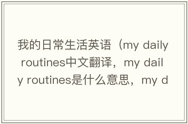 我的日常生活英語（my daily routines中文翻譯，my daily routines是什么意思，my daily routines發(fā)音、用法及例句）