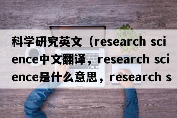 科學(xué)研究英文（research science中文翻譯，research science是什么意思，research science發(fā)音、用法及例句）
