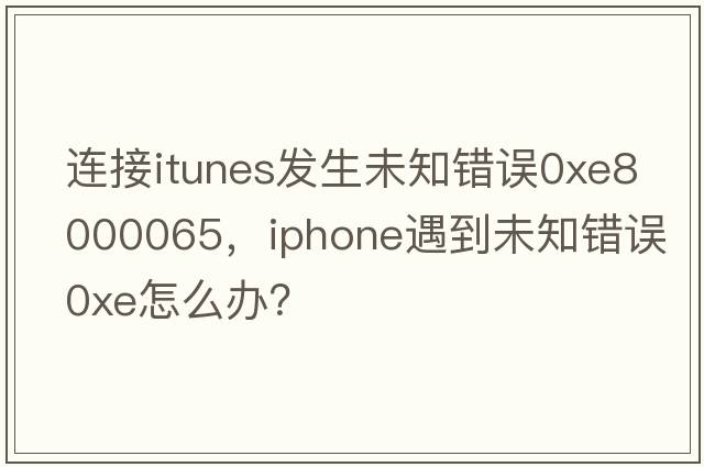 連接itunes發(fā)生未知錯誤0xE8000065，iPhone遇到未知錯誤0xE怎么辦？