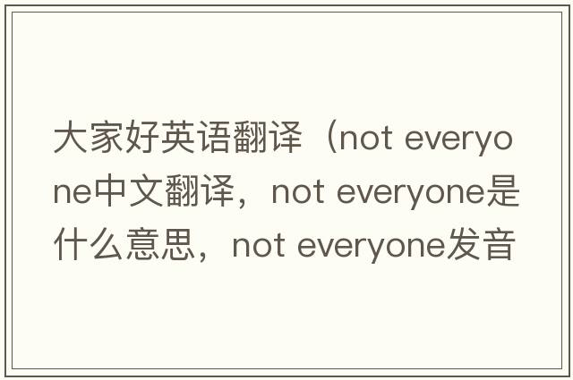 大家好英語(yǔ)翻譯（not everyone中文翻譯，not everyone是什么意思，not everyone發(fā)音、用法及例句）