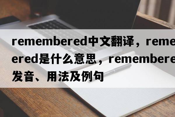 remembered中文翻譯，remembered是什么意思，remembered發(fā)音、用法及例句