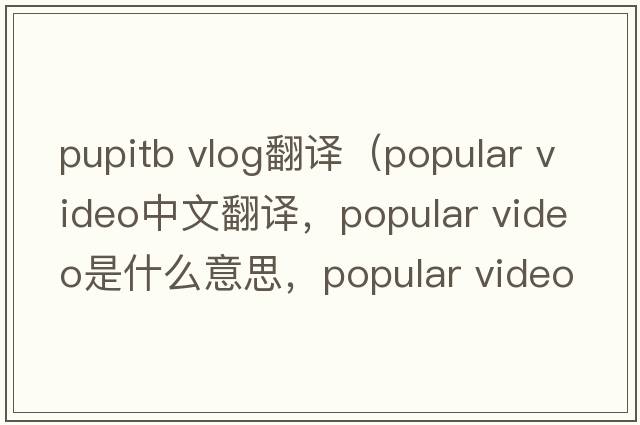pupitb vlog翻譯（popular video中文翻譯，popular video是什么意思，popular video發(fā)音、用法及例句）