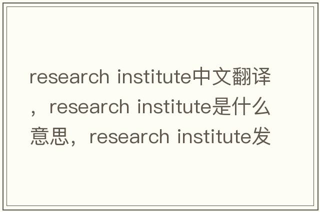 research institute中文翻譯，research institute是什么意思，research institute發(fā)音、用法及例句