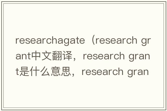 researchagate（research grant中文翻譯，research grant是什么意思，research grant發(fā)音、用法及例句）