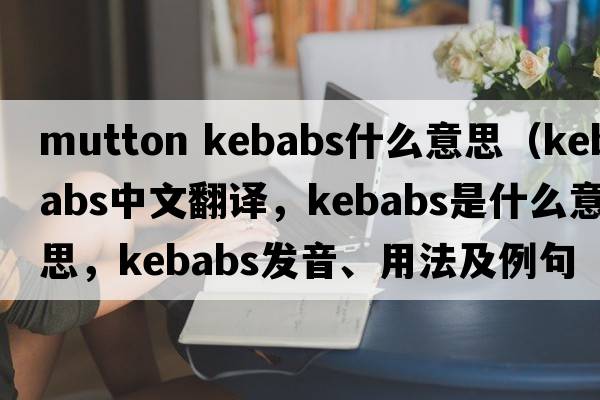 mutton kebabs什么意思（kebabs中文翻譯，kebabs是什么意思，kebabs發(fā)音、用法及例句）