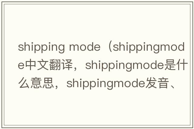 shipping mode（shippingmode中文翻譯，shippingmode是什么意思，shippingmode發(fā)音、用法及例句）