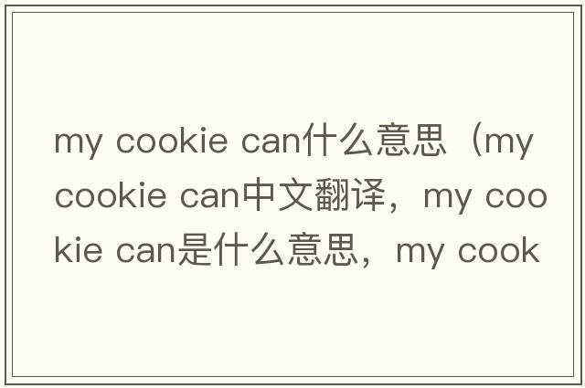 my cookie can什么意思（my cookie can中文翻譯，my cookie can是什么意思，my cookie can發(fā)音、用法及例句）