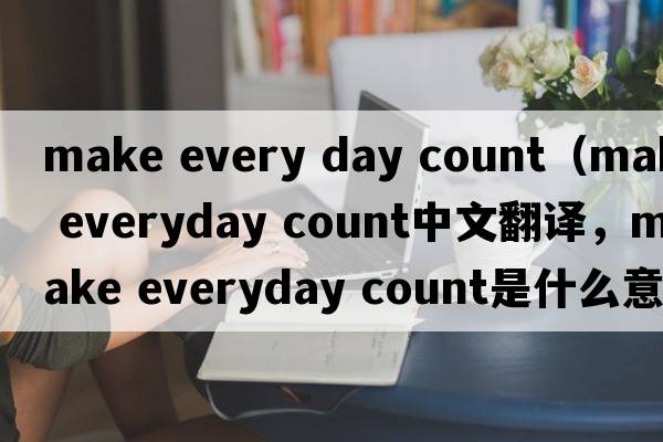 make every day count（make everyday count中文翻譯，make everyday count是什么意思，make everyday count發(fā)音、用法及例句）