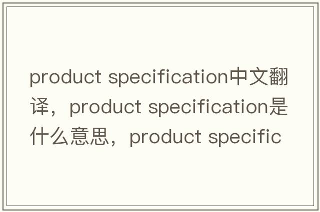 product specification中文翻譯，product specification是什么意思，product specification發(fā)音、用法及例句