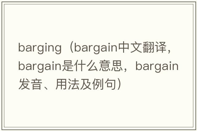 barging（bargain中文翻譯，bargain是什么意思，bargain發(fā)音、用法及例句）