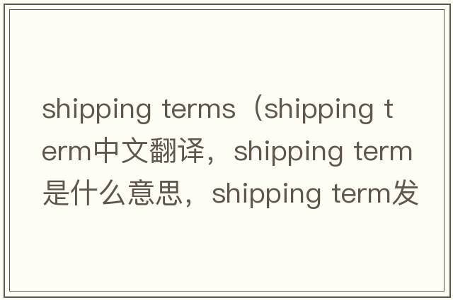 shipping terms（shipping term中文翻譯，shipping term是什么意思，shipping term發(fā)音、用法及例句）