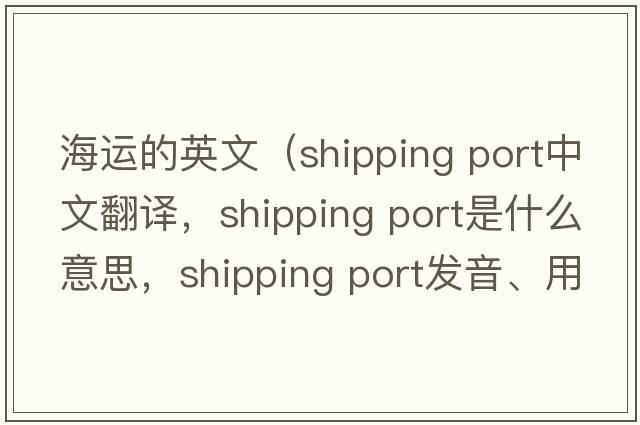 海運(yùn)的英文（shipping port中文翻譯，shipping port是什么意思，shipping port發(fā)音、用法及例句）