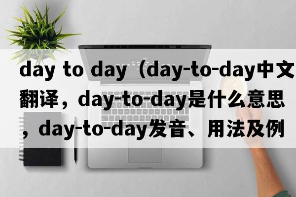 day to day（day-to-day中文翻譯，day-to-day是什么意思，day-to-day發(fā)音、用法及例句）
