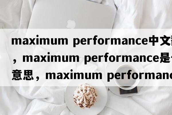 maximum performance中文翻譯，maximum performance是什么意思，maximum performance發(fā)音、用法及例句