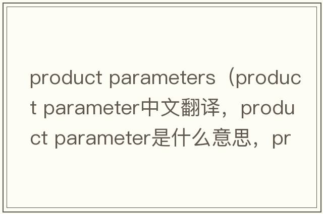 product parameters（product parameter中文翻譯，product parameter是什么意思，product parameter發(fā)音、用法及例句）